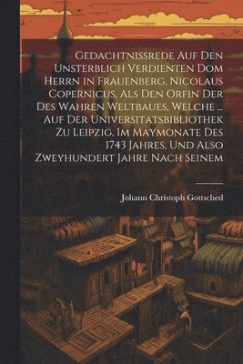 Johann Christoph Gottsched - Gedachtnissrede Auf Den Unsterblich Verdienten Dom Herrn in Frauenberg, Nicolaus Copernicus, Als Den Orfin Der Des Wahren Weltbaues, Welche ... Auf Der Universitatsbibliothek Zu Leipzig, Im Maymonate Des 1743 Jahres, Und Also Zweyhundert Jahre Nach Seinem, Häftad