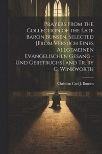 bokomslag Prayers From the Collection of the Late Baron Bunsen, Selected [From Versuch Eines Allgemeinen Evangelischen Gesang - Und Gebetbuchs] and Tr. by C. Winkworth