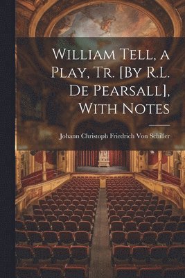 William Tell, a Play, Tr. [By R.L. De Pearsall], With Notes 1