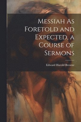 bokomslag Messiah As Foretold and Expected, a Course of Sermons