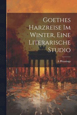 Goethes Harzreise Im Winter, Eine Literarische Studio 1