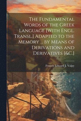 Francis Edward J Valpy, Francis Edward J. Valpy - Fundamental Words of the Greek Language [With Engl. Transl.] Adapted to the Memory ... by Means of Derivations and Derivatives [&C.], Häftad