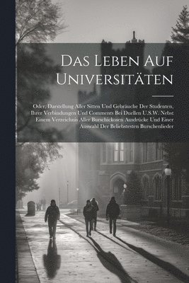 bokomslag Das Leben Auf Universitten; Oder, Darstellung Aller Sitten Und Gebruche Der Studenten, Ihrer Verbindungen Und Comments Bei Duellen U.S.W. Nebst Einem Verzeichnis Aller Burschickosen Ausdrcke