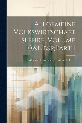Wilhelm Hector Richard Albrecht Lexis - Allgemeine Volkswirtschaftslehre, Volume 10, Part 1, Häftad