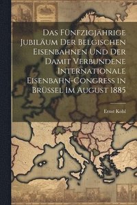 bokomslag Das Fnfzigjhrige Jubilum Der Belgischen Eisenbahnen Und Der Damit Verbundene Internationale Eisenbahn-Congress in Brssel Im August 1885