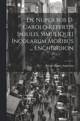 De Nuper Sub D. Carolo Repertis Insulis, Simul[Que] Incolarum Moribus ... Enchiridion