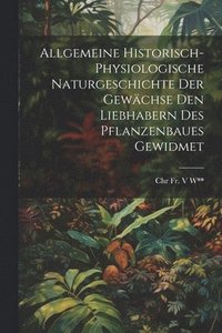 bokomslag Allgemeine Historisch-Physiologische Naturgeschichte Der Gewchse Den Liebhabern Des Pflanzenbaues Gewidmet