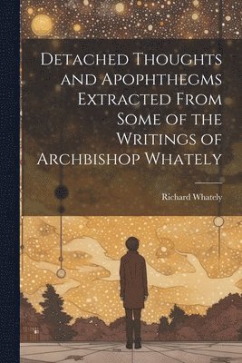 bokomslag Detached Thoughts and Apophthegms Extracted From Some of the Writings of Archbishop Whately