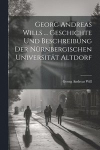 bokomslag Georg Andreas Wills ... Geschichte Und Beschreibung Der Nrnbergischen Universitt Altdorf