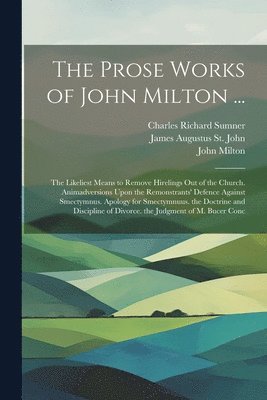 The Prose Works of John Milton ...: The Likeliest Means to Remove Hirelings Out of the Church. Animadversions Upon the Remonstrants' Defence Against S 1