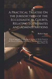 bokomslag A Practical Treatise On the Jurisdiction of the Ecclesiastical Courts, Relating to Probates and Administrations