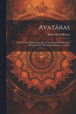 Avatras; Four Lectures Delivered at the Twenty-Fourth Anniversary Meeting of the Theosophical Society at Adyar 1