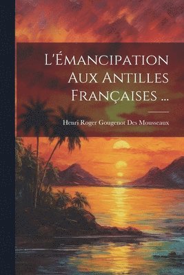 L'mancipation Aux Antilles Franaises ... 1