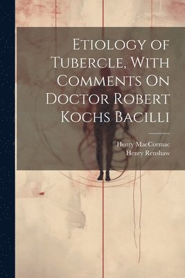 Etiology of Tubercle, With Comments On Doctor Robert Kochs Bacilli 1