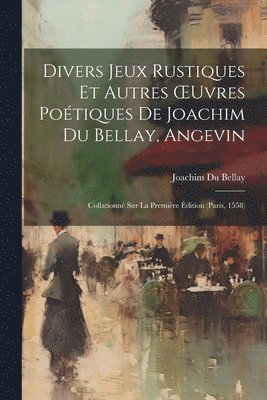 Divers Jeux Rustiques Et Autres OEuvres Potiques De Joachim Du Bellay, Angevin 1