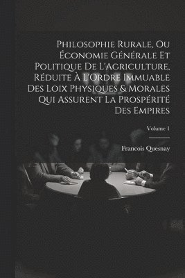 Francois Quesnay - Philosophie Rurale, Ou Économie Générale Et Politique De L'Agriculture, Réduite À L'Ordre Immuable Des Loix Physiques & Morales Qui Assurent La Prospérité Des Empires; Volume 1, Häftad