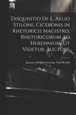 Disquisitio De L. Aelio Stilone, Ciceronis in Rhetoricis Magistro, Rhetoricorum Ad Herennium, Ut Videtur, Auctore 1