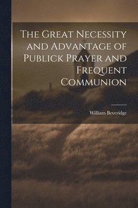 bokomslag The Great Necessity and Advantage of Publick Prayer and Frequent Communion