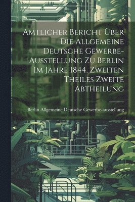 Amtlicher Bericht ber die Allgemeine Deutsche Gewerbe-Ausstellung zu Berlin im Jahre 1844, Zweiten Theiles zweite Abtheilung 1