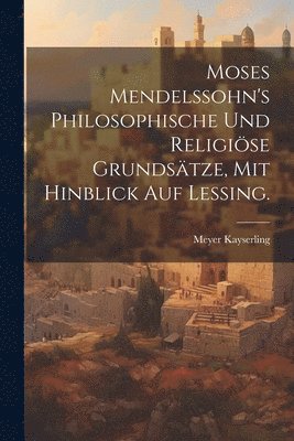 Moses Mendelssohn's philosophische und religiöse Grundsätze, mit hinblick auf Lessing.