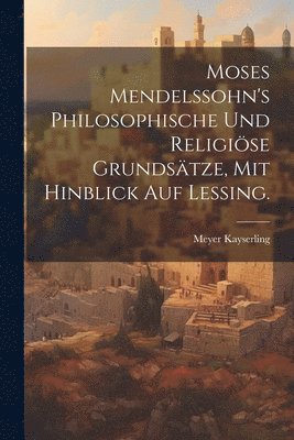 Moses Mendelssohn's philosophische und religise Grundstze, mit hinblick auf Lessing. 1