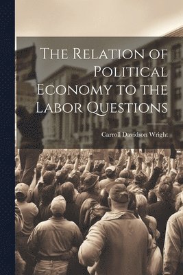 Carroll Davidson Wright - Relation of Political Economy to the Labor Questions, Häftad