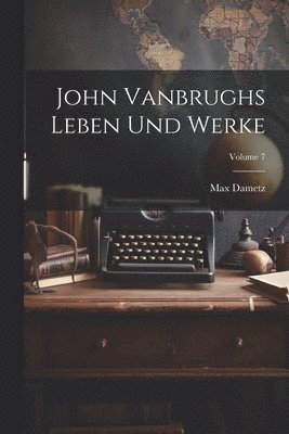 John Vanbrughs Leben Und Werke; Volume 7 1