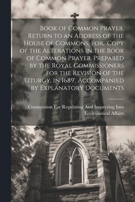 bokomslag Book of Common Prayer. Return to an Address of the House of Commons, For, 'Copy of the Alterations in the Book of Common Prayer, Prepared by the Royal Commissioners for the Revision of the Liturgy,...