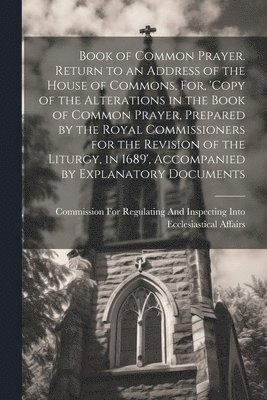 bokomslag Book of Common Prayer. Return to an Address of the House of Commons, For, 'Copy of the Alterations in the Book of Common Prayer, Prepared by the Royal Commissioners for the Revision of the Liturgy,