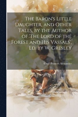 The Baron's Little Daughter, and Other Tales, by the Author of 'The Lord of the Forest and His Vassals', Ed. by W. Gresley 1