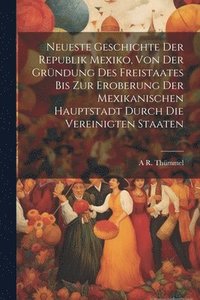 bokomslag Neueste Geschichte der Republik Mexiko, von der Grndung des Freistaates bis zur Eroberung der mexikanischen hauptstadt durch die Vereinigten Staaten