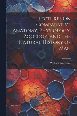William Lawrence - Lectures On Comparative Anatomy, Physiology, Zoology, and the Natural History of Man, Häftad