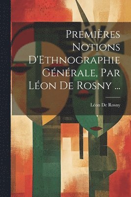 Premires Notions D'Ethnographie Gnrale, Par Lon De Rosny ... 1