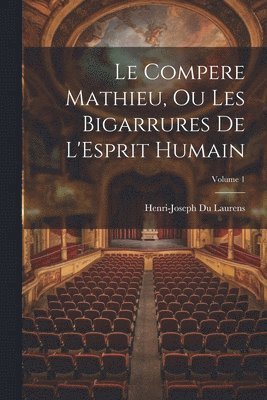 Le Compere Mathieu, Ou Les Bigarrures De L'Esprit Humain; Volume 1 1