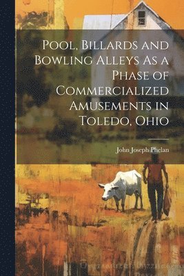 Pool, Billards and Bowling Alleys As a Phase of Commercialized Amusements in Toledo, Ohio 1