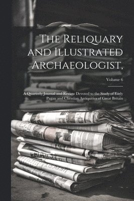 The Reliquary and Illustrated Archaeologist,: A Quarterly Journal and Review Devoted to the Study of Early Pagan and Christian Antiquities of Great Br 1