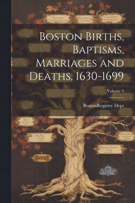 Boston Births, Baptisms, Marriages and Deaths, 1630-1699; Volume 9 1