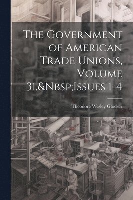 The Government of American Trade Unions, Volume 31, Issues 1-4 1