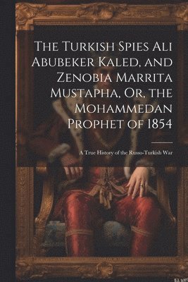 Turkish Spies Ali Abubeker Kaled, and Zenobia Marrita Mustapha, Or, the Mohammedan Prophet of 1854