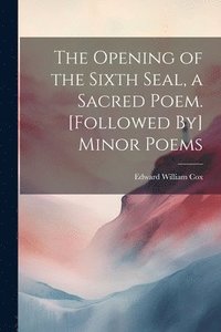 bokomslag The Opening of the Sixth Seal, a Sacred Poem. [Followed By] Minor Poems