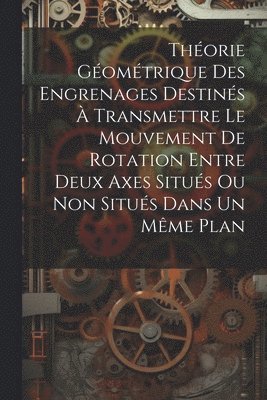 bokomslag Thorie Gomtrique Des Engrenages Destins  Transmettre Le Mouvement De Rotation Entre Deux Axes Situs Ou Non Situs Dans Un Mme Plan