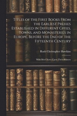 bokomslag Titles of the First Books From the Earliest Presses Established in Different Cities, Towns, and Monasteries in Europe, Before the End of the Fifteenth Century