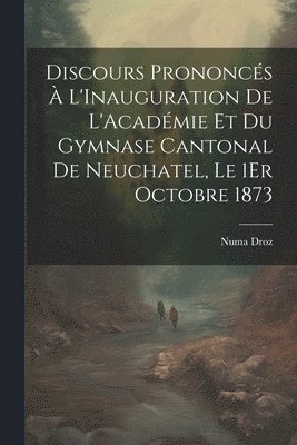 Discours Prononcs  L'Inauguration De L'Acadmie Et Du Gymnase Cantonal De Neuchatel, Le 1Er Octobre 1873 1