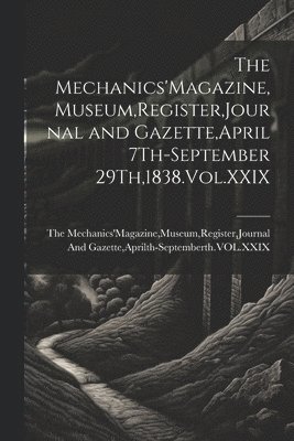 The Mechanics'Magazine, Museum, Register, Journal and Gazette, April 7Th-September 29Th,1838.Vol.XXIX 1