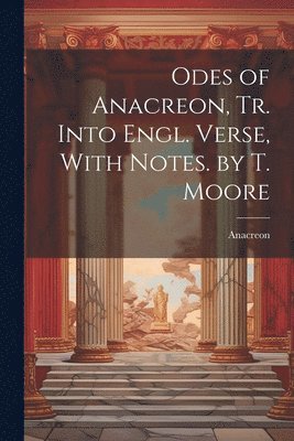 Odes of Anacreon, Tr. Into Engl. Verse, With Notes. by T. Moore 1