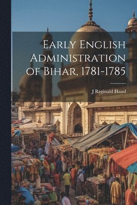 Early English Administration of Bihar, 1781-1785 1