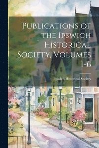 bokomslag Publications of the Ipswich Historical Society, Volumes 1-6