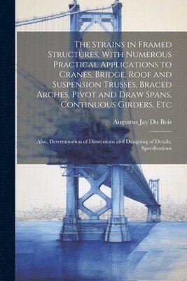 bokomslag The Strains in Framed Structures, With Numerous Practical Applications to Cranes, Bridge, Roof and Suspension Trusses, Braced Arches, Pivot and Draw Spans, Continuous Girders, Etc