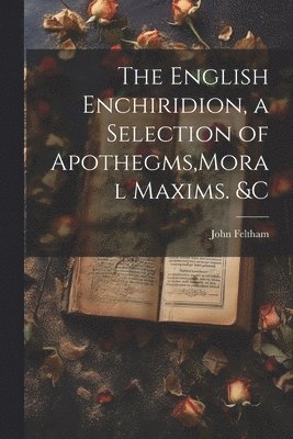 John Feltham - English Enchiridion, a Selection of Apothegms, Moral Maxims. &C, Häftad