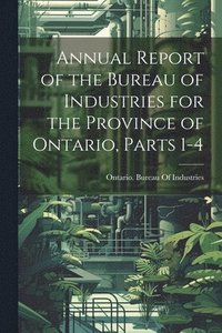 bokomslag Annual Report of the Bureau of Industries for the Province of Ontario, Parts 1-4